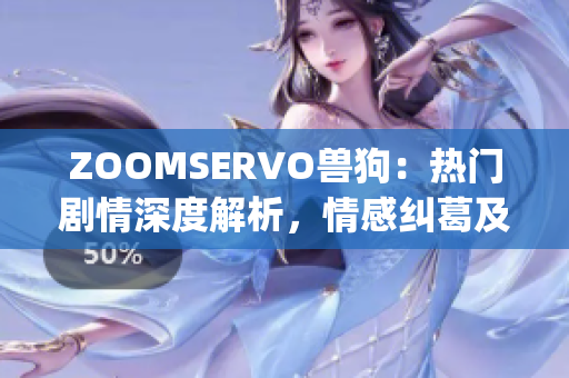 ZOOMSERVO獸狗：熱門(mén)劇情深度解析，情感糾葛及人物性格一覽(1)