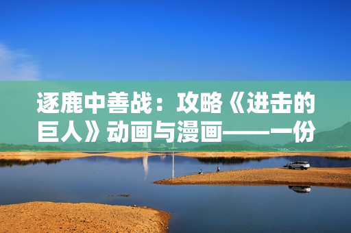 逐鹿中善戰(zhàn)：攻略《進(jìn)擊的巨人》動(dòng)畫與漫畫——一份全面指南