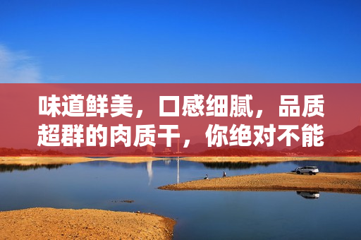 味道鮮美，口感細膩，品質超群的肉質干，你絕對不能錯過！