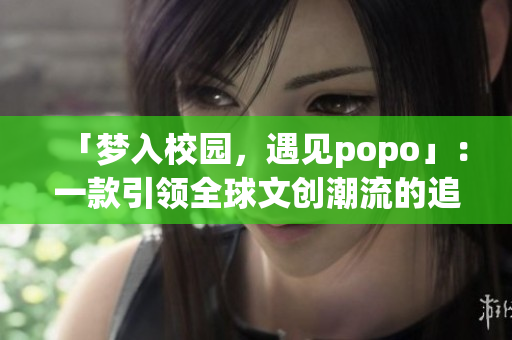 「夢(mèng)入校園，遇見popo」：一款引領(lǐng)全球文創(chuàng)潮流的追夢(mèng)教育軟件