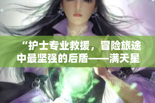 “護(hù)士專業(yè)救援，冒險(xiǎn)旅途中最堅(jiān)強(qiáng)的后盾——滿天星急救隊(duì)”