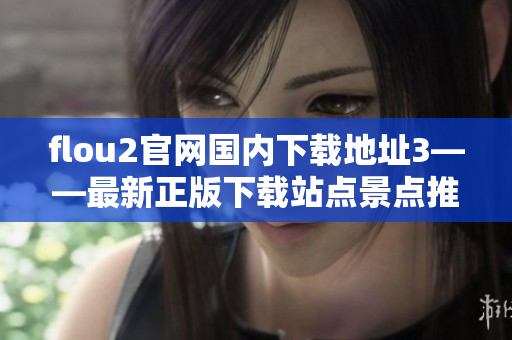 flou2官網(wǎng)國(guó)內(nèi)下載地址3——最新正版下載站點(diǎn)景點(diǎn)推薦