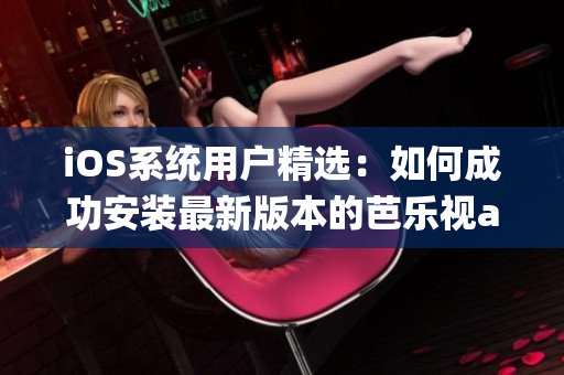 iOS系統(tǒng)用戶精選：如何成功安裝最新版本的芭樂視app？