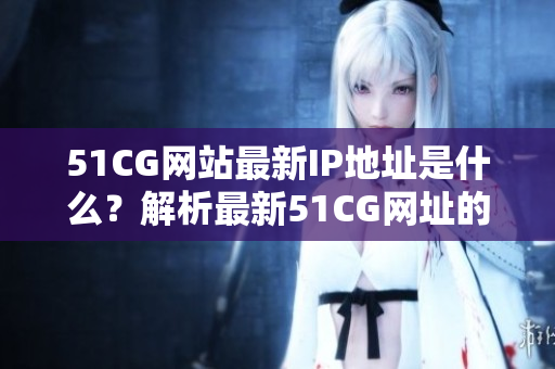 51CG網(wǎng)站最新IP地址是什么？解析最新51CG網(wǎng)址的方式