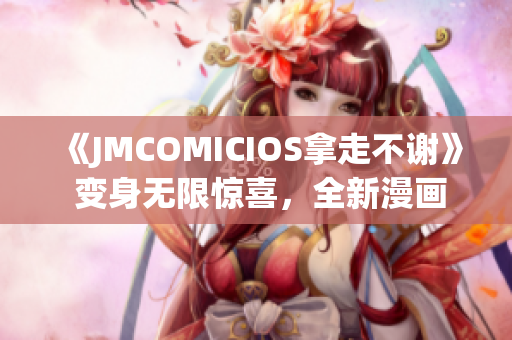 《JMCOMICIOS拿走不謝》 變身無限驚喜，全新漫畫世界宛若實景重現(xiàn)(1)