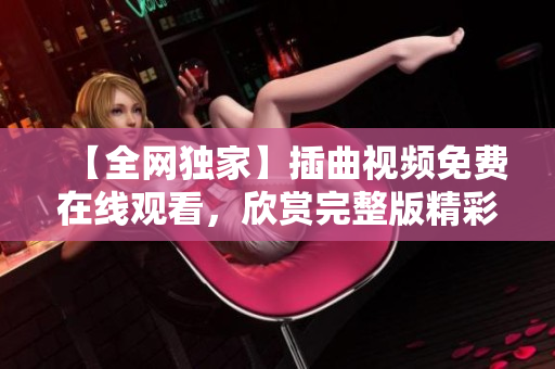 【全網(wǎng)獨(dú)家】插曲視頻免費(fèi)在線觀看，欣賞完整版精彩插曲！