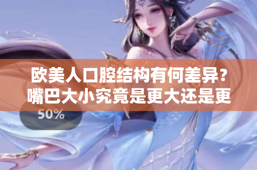 歐美人口腔結(jié)構(gòu)有何差異？嘴巴大小究竟是更大還是更??？