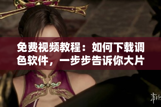免費(fèi)視頻教程：如何下載調(diào)色軟件，一步步告訴你大片調(diào)色技巧