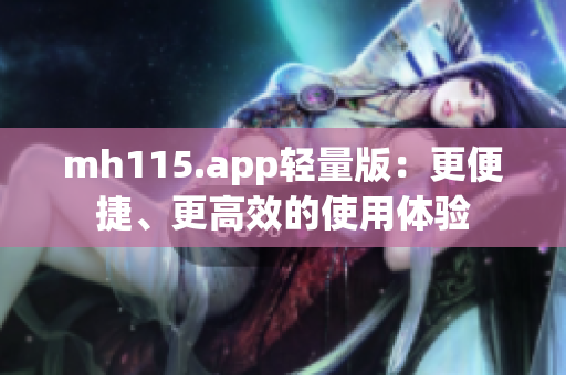 mh115.app輕量版：更便捷、更高效的使用體驗(yàn)