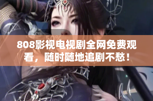 808影視電視劇全網(wǎng)免費(fèi)觀看，隨時(shí)隨地追劇不愁！