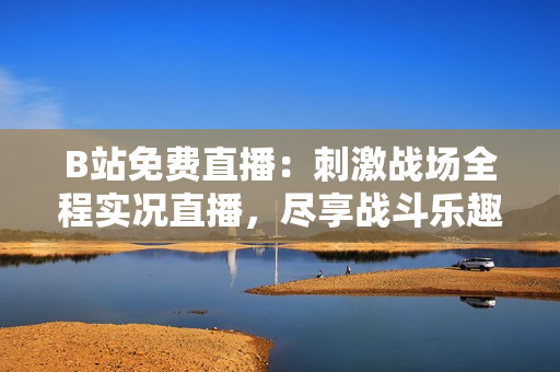 B站免費(fèi)直播：刺激戰(zhàn)場全程實(shí)況直播，盡享戰(zhàn)斗樂趣