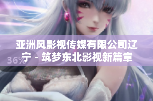 亞洲風(fēng)影視傳媒有限公司遼寧 - 筑夢東北影視新篇章