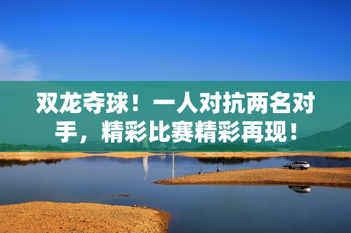 雙龍奪球！一人對抗兩名對手，精彩比賽精彩再現(xiàn)！