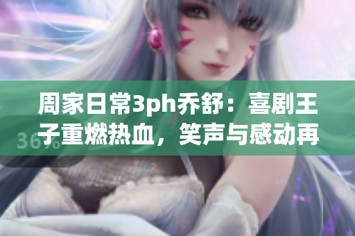周家日常3ph喬舒：喜劇王子重燃熱血，笑聲與感動再度飆升！