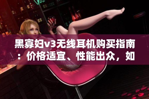 黑寡婦v3無線耳機(jī)購買指南：價(jià)格適宜、性能出眾，如何選擇？