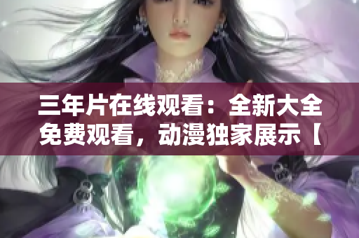三年片在線觀看：全新大全免費(fèi)觀看，動(dòng)漫獨(dú)家展示【詳細(xì)指南】