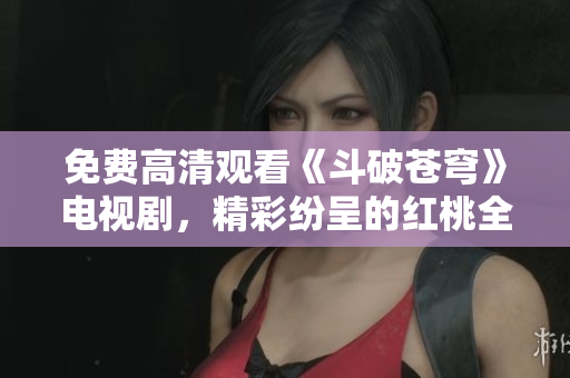 免費(fèi)高清觀看《斗破蒼穹》電視劇，精彩紛呈的紅桃全網(wǎng)獨(dú)播