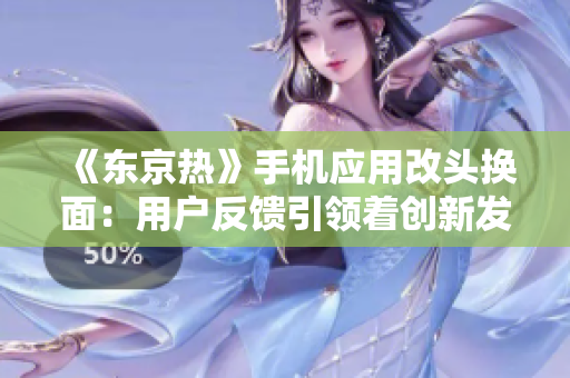《東京熱》手機應(yīng)用改頭換面：用戶反饋引領(lǐng)著創(chuàng)新發(fā)展的方向