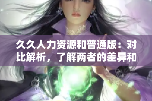 久久人力資源和普通版：對(duì)比解析，了解兩者的差異和利弊