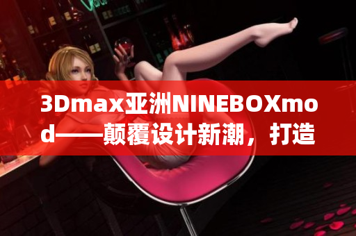 3Dmax亞洲NINEBOXmod——顛覆設(shè)計(jì)新潮，打造創(chuàng)新未來(1)