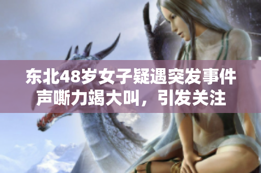 東北48歲女子疑遇突發(fā)事件聲嘶力竭大叫，引發(fā)關(guān)注