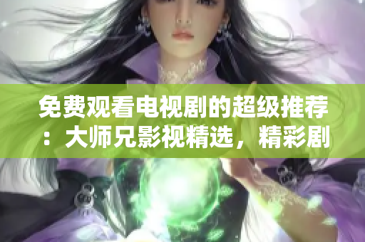 免費觀看電視劇的超級推薦：大師兄影視精選，精彩劇集一網(wǎng)打盡！
