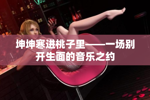 坤坤寒進(jìn)桃子里——一場別開生面的音樂之約