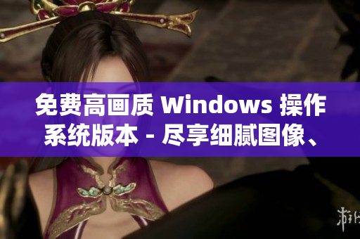 免費(fèi)高畫質(zhì) Windows 操作系統(tǒng)版本 - 盡享細(xì)膩圖像、更強(qiáng)性能