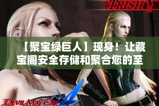 【聚寶綠巨人】現(xiàn)身！讓藏寶閣安全存儲和聚合您的至愛財(cái)寶！