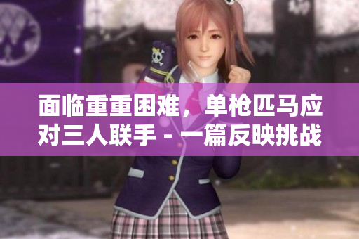 面臨重重困難，單槍匹馬應(yīng)對三人聯(lián)手 - 一篇反映挑戰(zhàn)與斗爭的文章。