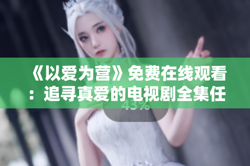 《以愛為營》免費在線觀看：追尋真愛的電視劇全集任您欣賞