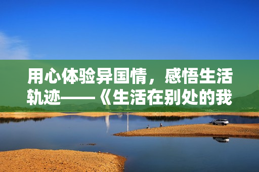 用心體驗異國情，感悟生活軌跡——《生活在別處的我》電視劇免費觀看