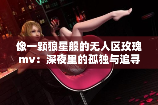 像一顆狼星般的無人區(qū)玫瑰mv：深夜里的孤獨(dú)與追尋