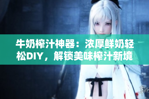 牛奶榨汁神器：濃厚鮮奶輕松DIY，解鎖美味榨汁新境界