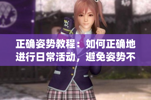正確姿勢教程：如何正確地進行日常活動，避免姿勢不當的危害(1)