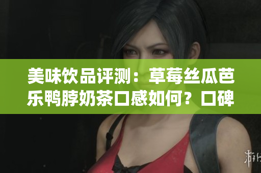 美味飲品評測：草莓絲瓜芭樂鴨脖奶茶口感如何？口碑好壞一目了然(1)