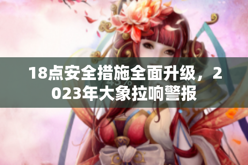 18點安全措施全面升級，2023年大象拉響警報
