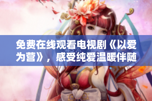 免費在線觀看電視劇《以愛為營》，感受純愛溫暖伴隨。