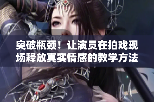 突破瓶頸！讓演員在拍戲現(xiàn)場釋放真實情感的教學方法