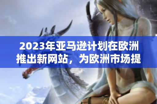2023年亞馬遜計劃在歐洲推出新網站，為歐洲市場提供更多購物選擇