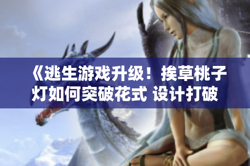 《逃生游戲升級！挨草桃子燈如何突破花式 設計打破次元壁？》