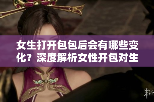 女生打開包包后會有哪些變化？深度解析女性開包對生活的影響