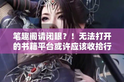 筆趣閣請閉眼？！無法打開的書籍平臺或許應(yīng)該收拾行囊了