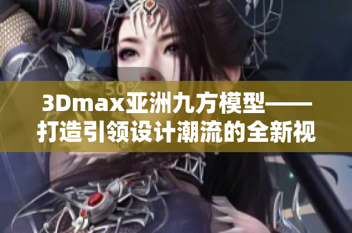 3Dmax亞洲九方模型——打造引領設計潮流的全新視覺盛宴