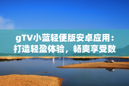 gTV小藍輕便版安卓應用：打造輕盈體驗，暢爽享受數碼娛樂