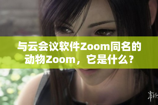 與云會議軟件Zoom同名的動物Zoom，它是什么？