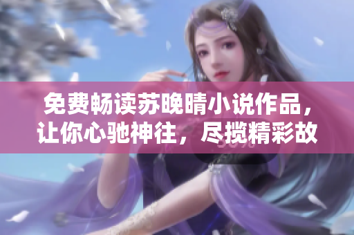 免費(fèi)暢讀蘇晚晴小說作品，讓你心馳神往，盡攬精彩故事！