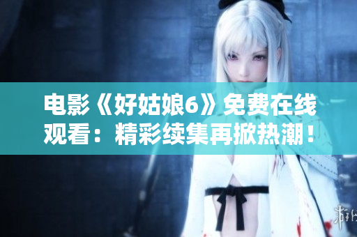 電影《好姑娘6》免費在線觀看：精彩續(xù)集再掀熱潮！