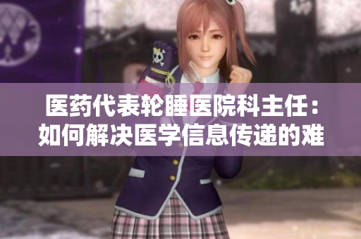 醫(yī)藥代表輪睡醫(yī)院科主任：如何解決醫(yī)學(xué)信息傳遞的難題？