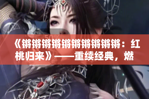 《鏘鏘鏘鏘鏘鏘鏘鏘鏘鏘：紅桃歸來》——重續(xù)經(jīng)典，燃爆人心！